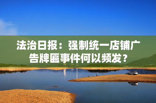 法治日报：强制统一店铺广告牌匾事件何以频发？
