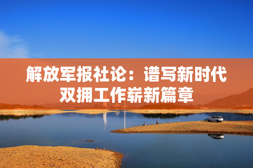 解放军报社论：谱写新时代双拥工作崭新篇章