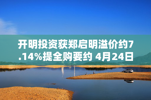 开明投资获郑启明溢价约7.14%提全购要约 4月24日复牌