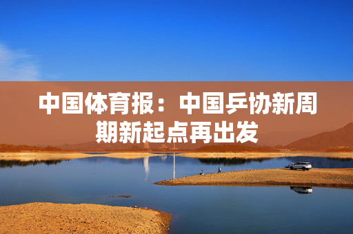中国体育报：中国乒协新周期新起点再出发