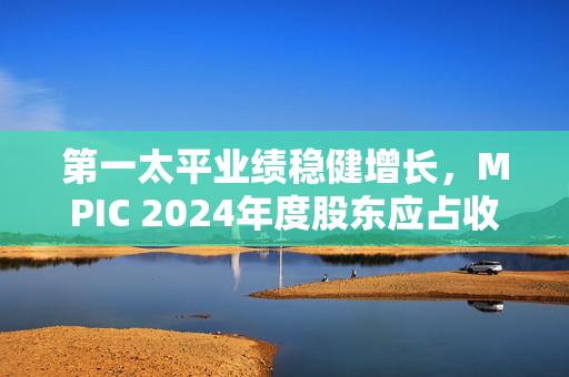 第一太平业绩稳健增长，MPIC 2024年度股东应占收益净额同比增长超四成，达281.61亿披索