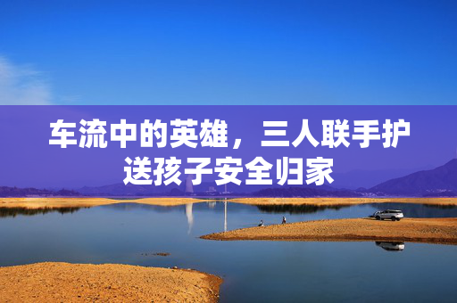 车流中的英雄，三人联手护送孩子安全归家
