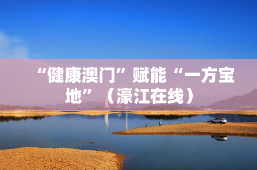 “健康澳门”赋能“一方宝地”（濠江在线）