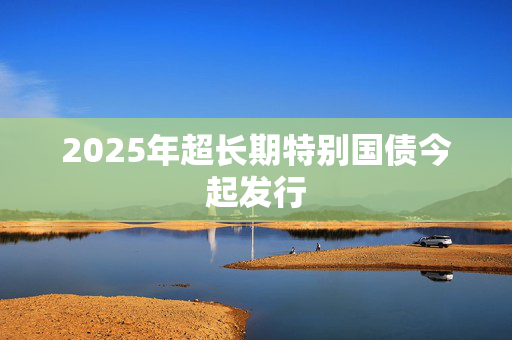 2025年超长期特别国债今起发行
