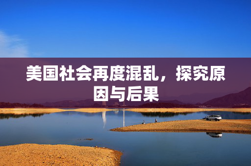 美国社会再度混乱，探究原因与后果