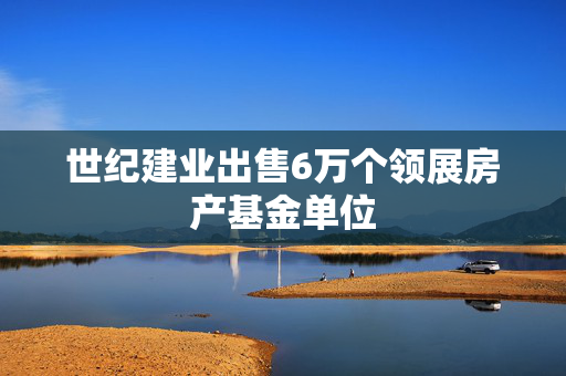 世纪建业出售6万个领展房产基金单位