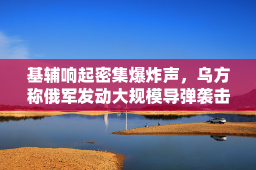 基辅响起密集爆炸声，乌方称俄军发动大规模导弹袭击