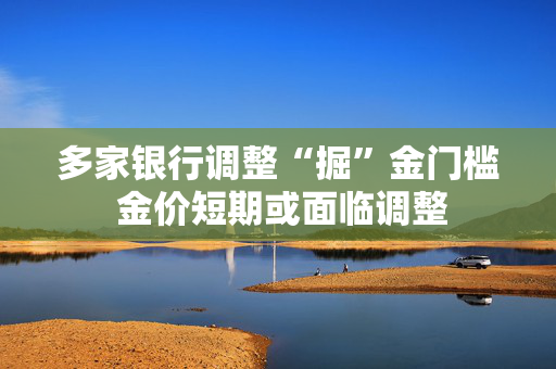 多家银行调整“掘”金门槛 金价短期或面临调整