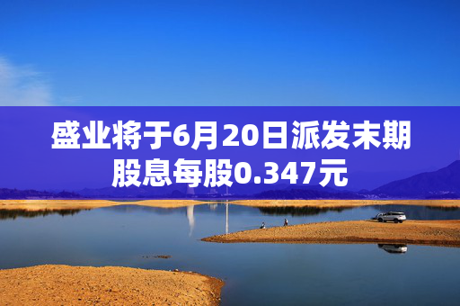 盛业将于6月20日派发末期股息每股0.347元