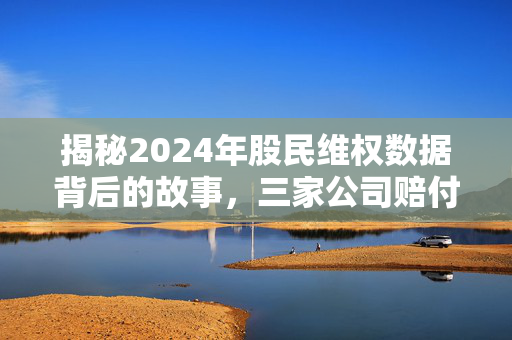 揭秘2024年股民维权数据背后的故事，三家公司赔付率超八成，东旭光电维权量领先全榜