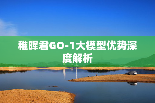 稚晖君GO-1大模型优势深度解析