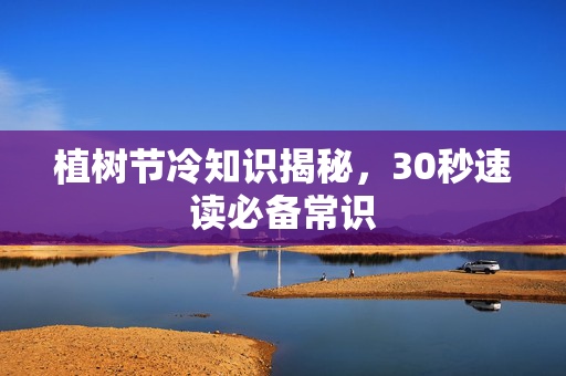植树节冷知识揭秘，30秒速读必备常识