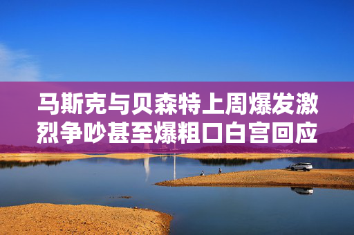 马斯克与贝森特上周爆发激烈争吵甚至爆粗口白宫回应