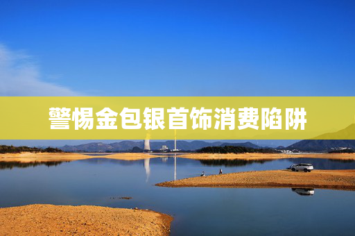 警惕金包银首饰消费陷阱