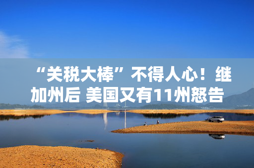 “关税大棒”不得人心！继加州后 美国又有11州怒告特朗普政府