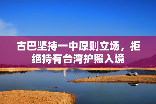 古巴坚持一中原则立场，拒绝持有台湾护照入境