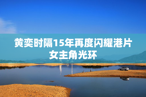 黄奕时隔15年再度闪耀港片女主角光环