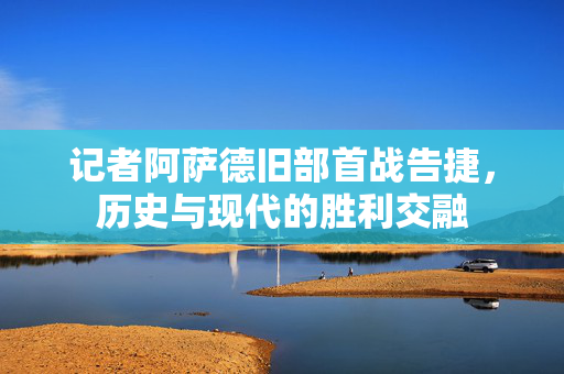 记者阿萨德旧部首战告捷，历史与现代的胜利交融