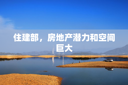 住建部，房地产潜力和空间巨大