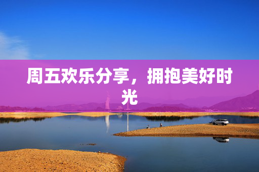 周五欢乐分享，拥抱美好时光