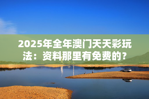 2025年全年澳门天天彩玩法：资料那里有免费的？