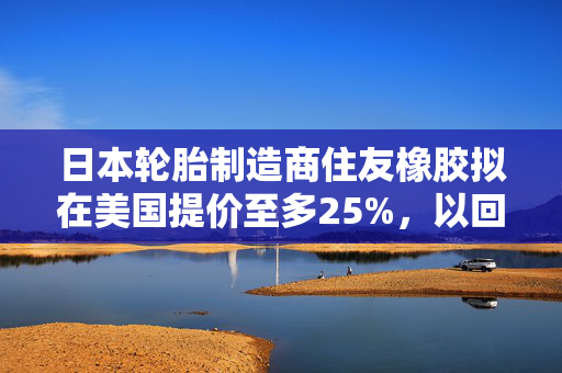 日本轮胎制造商住友橡胶拟在美国提价至多25%，以回应特朗普关税