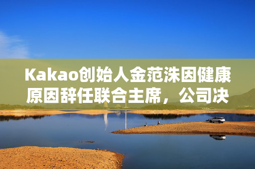 Kakao创始人金范洙因健康原因辞任联合主席，公司决策层重塑