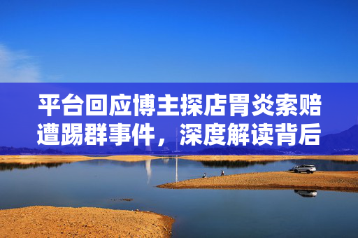 平台回应博主探店胃炎索赔遭踢群事件，深度解读背后的真相