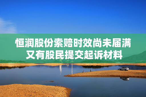 恒润股份索赔时效尚未届满 又有股民提交起诉材料