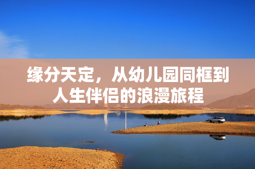 缘分天定，从幼儿园同框到人生伴侣的浪漫旅程