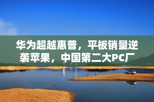 华为超越惠普，平板销量逆袭苹果，中国第二大PC厂商荣耀登场