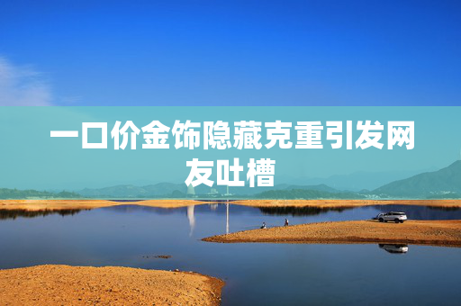 一口价金饰隐藏克重引发网友吐槽