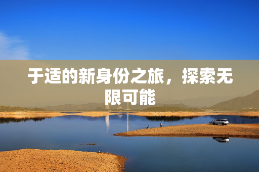 于适的新身份之旅，探索无限可能