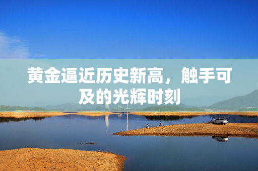 黄金逼近历史新高，触手可及的光辉时刻