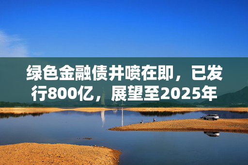 绿色金融债井喷在即，已发行800亿，展望至2025年的强劲增长势头