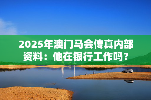 2025年澳门马会传真内部资料：他在银行工作吗？