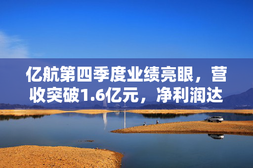 亿航第四季度业绩亮眼，营收突破1.6亿元，净利润达3640万元，业绩报告亮眼出炉