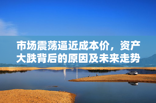 市场震荡逼近成本价，资产大跌背后的原因及未来走势探究