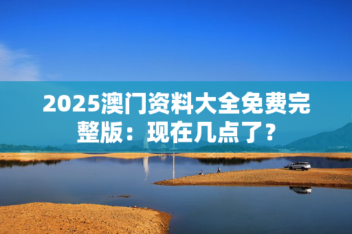 2025澳门资料大全免费完整版：现在几点了？
