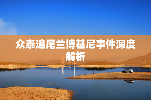 众泰追尾兰博基尼事件深度解析
