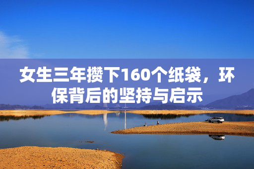 女生三年攒下160个纸袋，环保背后的坚持与启示
