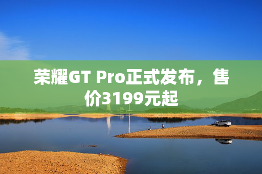 荣耀GT Pro正式发布，售价3199元起