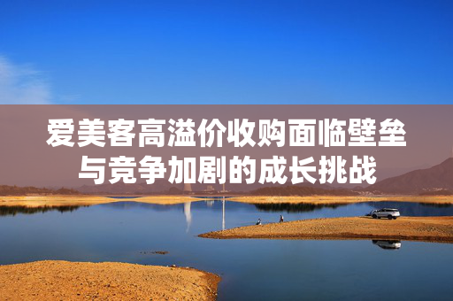 爱美客高溢价收购面临壁垒与竞争加剧的成长挑战