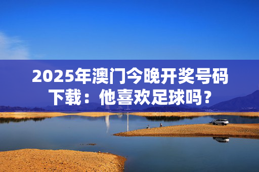 2025年澳门今晚开奖号码下载：他喜欢足球吗？