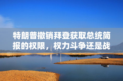 特朗普撤销拜登获取总统简报的权限，权力斗争还是战略调整？