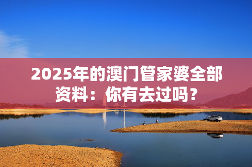 2025年的澳门管家婆全部资料：你有去过吗？