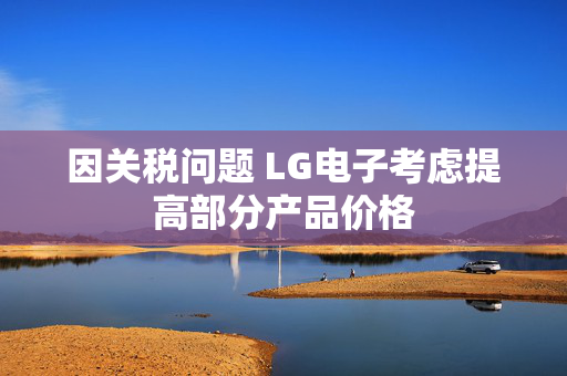 因关税问题 LG电子考虑提高部分产品价格
