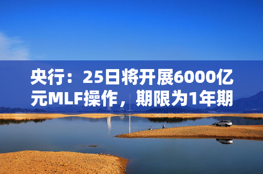 央行：25日将开展6000亿元MLF操作，期限为1年期