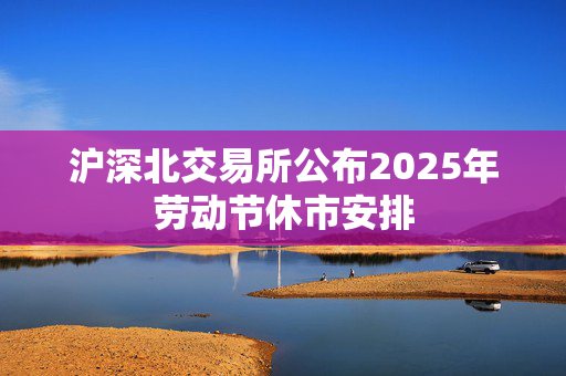 沪深北交易所公布2025年劳动节休市安排