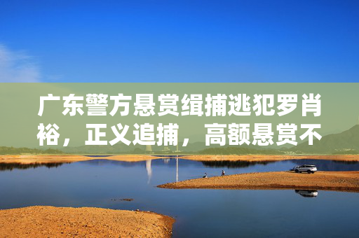 广东警方悬赏缉捕逃犯罗肖裕，正义追捕，高额悬赏不容逃脱